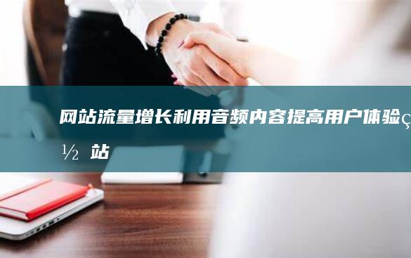 网站流量增长：利用音频内容提高用户体验 (网站流量增长的原因)