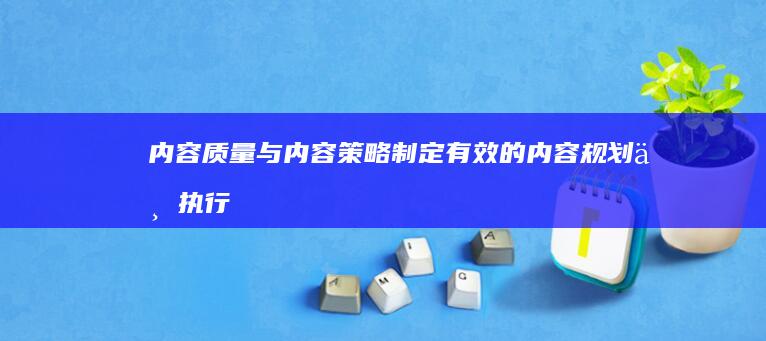 内容质量与内容策略：制定有效的内容规划与执行 (内容质量内容不足)