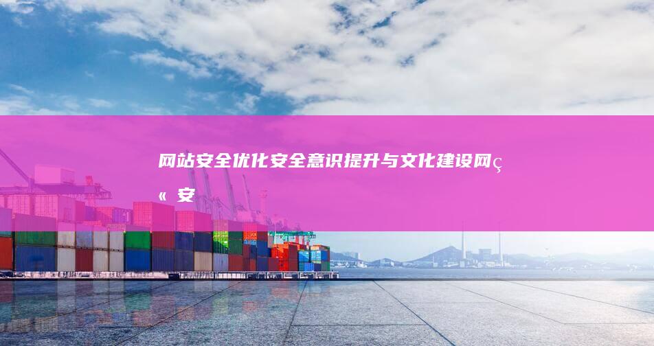 网站安全优化：安全意识提升与文化建设 (网站安全优化包括哪些)