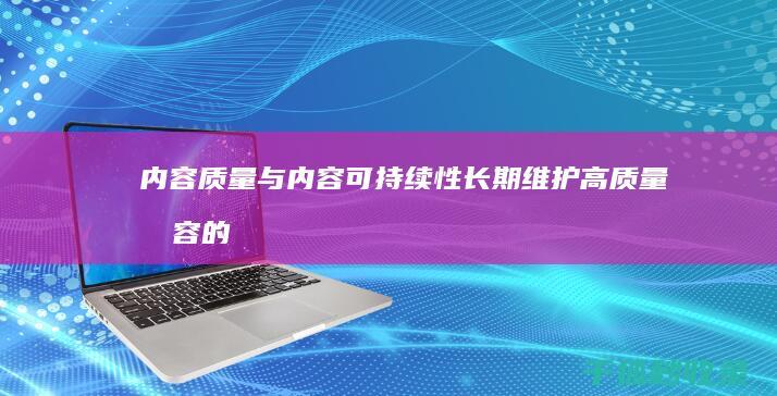 内容质量与内容可持续性：长期维护高质量内容的策略 (内容质量内容不足)