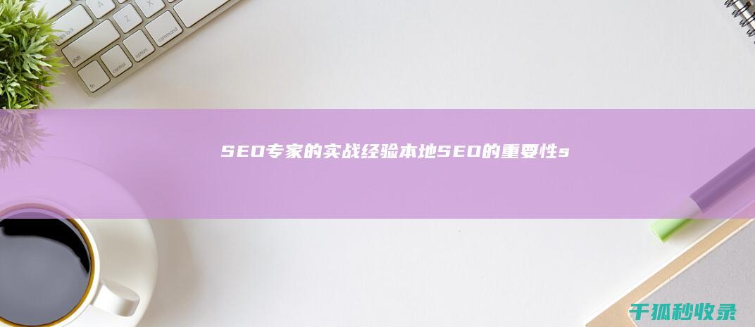 SEO专家的实战经验：本地SEO的重要性 (seo专家的主要工作是什么)